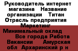 Руководитель интернет-магазина › Название организации ­ Титан › Отрасль предприятия ­ Маркетинг › Минимальный оклад ­ 26 000 - Все города Работа » Вакансии   . Амурская обл.,Архаринский р-н